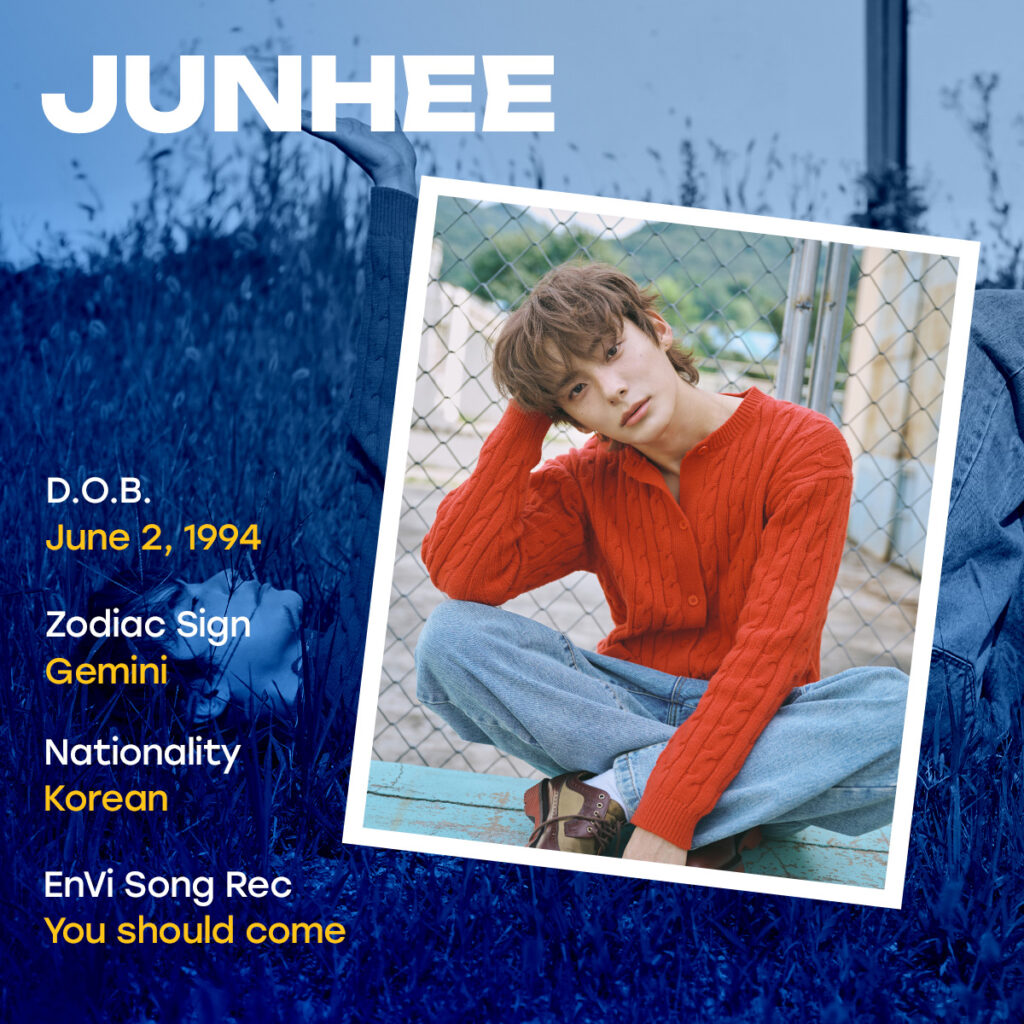 JUNHEE profile. Date of birth: June 2, 1994. Zodiac sign: Gemini. Nationality: Korean. EnVi song recommendation: You Should Come